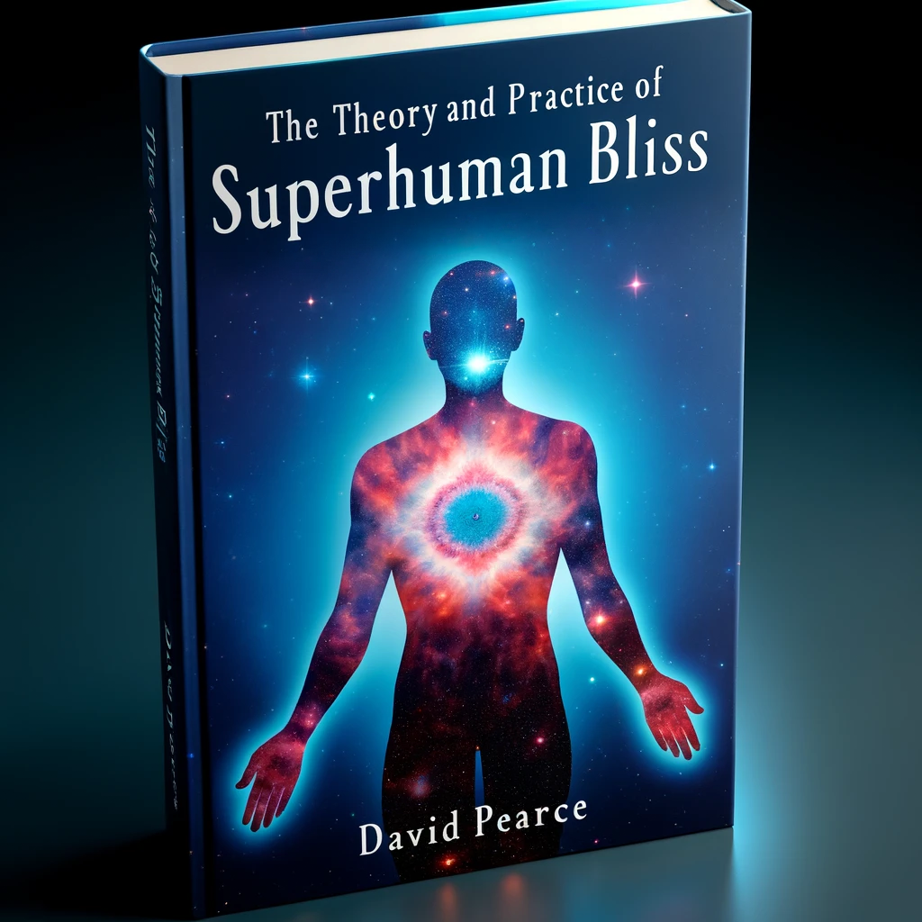 The Theory and Practice of Superhuman Bliss by David Pearce